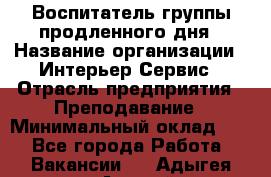 Воспитатель группы продленного дня › Название организации ­ Интерьер-Сервис › Отрасль предприятия ­ Преподавание › Минимальный оклад ­ 1 - Все города Работа » Вакансии   . Адыгея респ.,Адыгейск г.